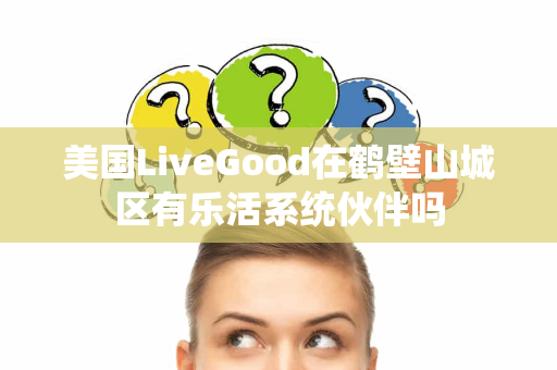 美国LiveGood在鹤壁山城区有乐活系统伙伴吗