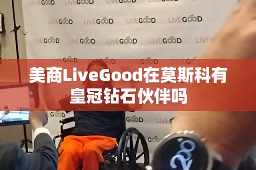 美商LiveGood在莫斯科有皇冠钻石伙伴吗