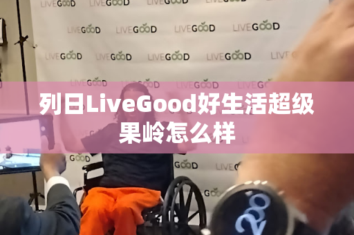 列日LiveGood好生活超级果岭怎么样