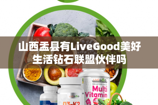 山西盂县有LiveGood美好生活钻石联盟伙伴吗第1张-LiveGood钻石团队