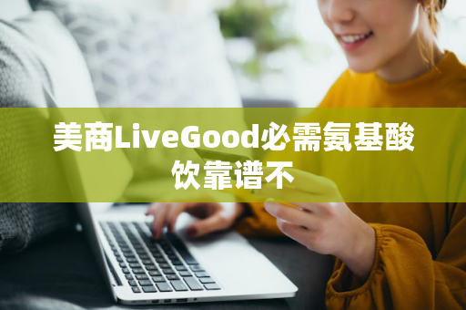 美商LiveGood必需氨基酸饮靠谱不第1张-LiveGood钻石团队