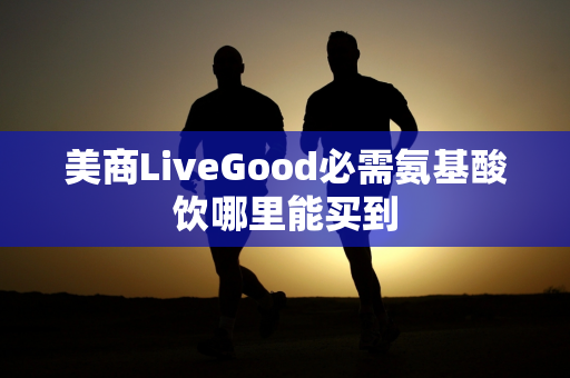 美商LiveGood必需氨基酸饮哪里能买到