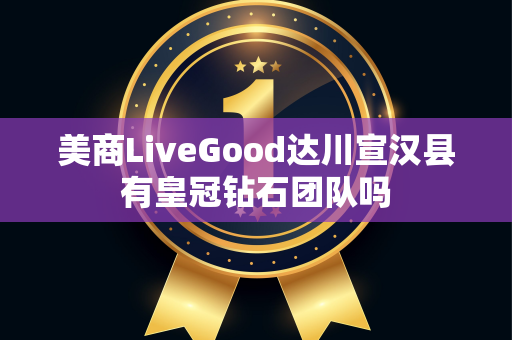 美商LiveGood达川宣汉县有皇冠钻石团队吗第1张-LiveGood钻石团队