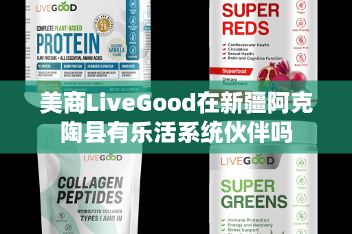 美商LiveGood在新疆阿克陶县有乐活系统伙伴吗