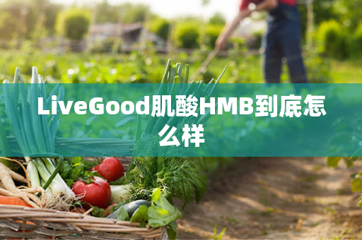 LiveGood肌酸HMB到底怎么样第1张-LiveGood钻石团队