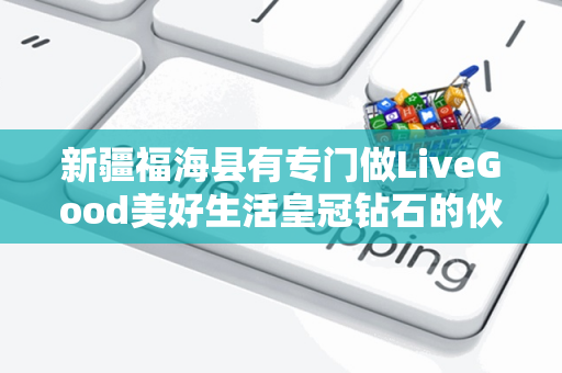 新疆福海县有专门做LiveGood美好生活皇冠钻石的伙伴吗