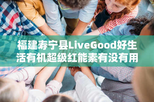 福建寿宁县LiveGood好生活有机超级红能素有没有用第1张-LiveGood钻石团队