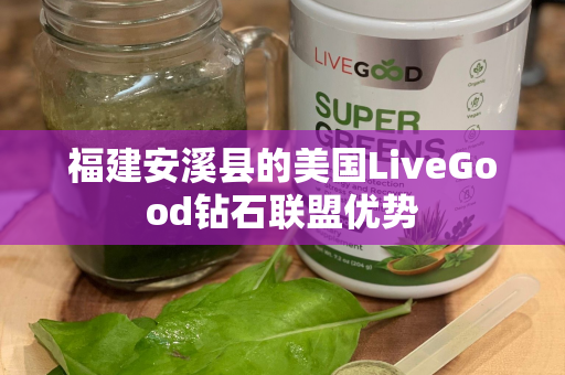 福建安溪县的美国LiveGood钻石联盟优势第1张-LiveGood钻石团队