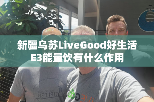 新疆乌苏LiveGood好生活E3能量饮有什么作用第1张-LiveGood钻石团队