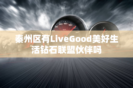 秦州区有LiveGood美好生活钻石联盟伙伴吗