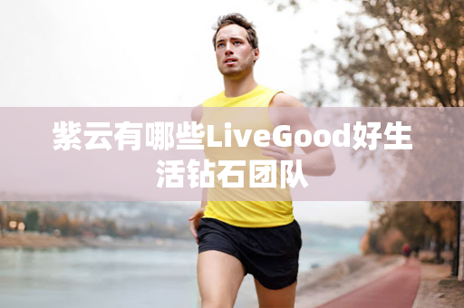 紫云有哪些LiveGood好生活钻石团队第1张-LiveGood钻石团队