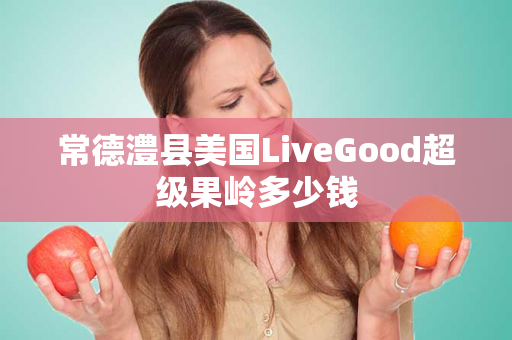 常德澧县美国LiveGood超级果岭多少钱