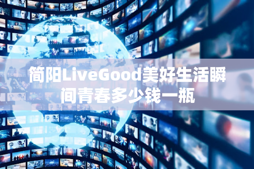 简阳LiveGood美好生活瞬间青春多少钱一瓶