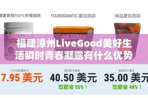 福建漳州LiveGood美好生活瞬时青春凝露有什么优势第1张-LiveGood钻石团队