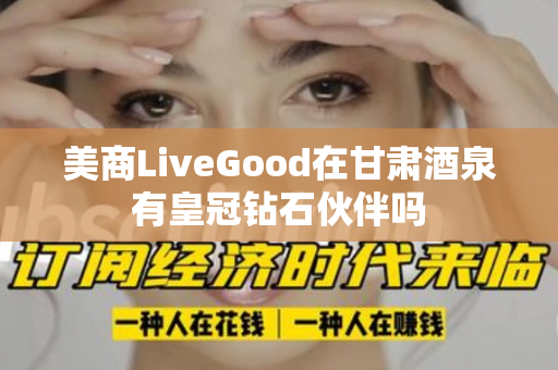 美商LiveGood在甘肃酒泉有皇冠钻石伙伴吗