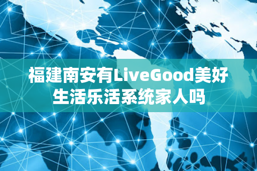 福建南安有LiveGood美好生活乐活系统家人吗