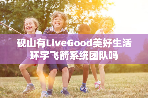 砚山有LiveGood美好生活环宇飞箭系统团队吗第1张-LiveGood钻石团队