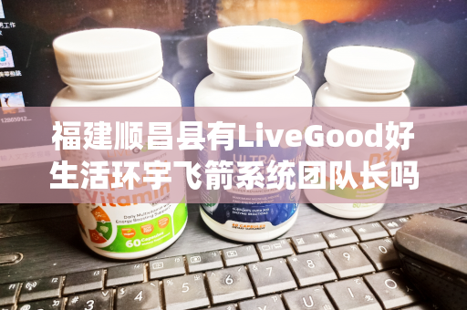 福建顺昌县有LiveGood好生活环宇飞箭系统团队长吗