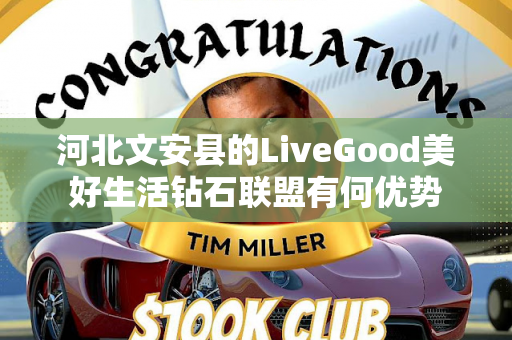 河北文安县的LiveGood美好生活钻石联盟有何优势第1张-LiveGood钻石团队