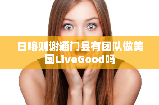 日喀则谢通门县有团队做美国LiveGood吗第1张-LiveGood钻石团队