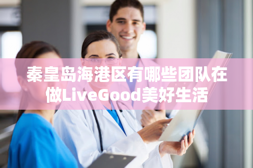 秦皇岛海港区有哪些团队在做LiveGood美好生活