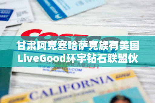 甘肃阿克塞哈萨克族有美国LiveGood环宇钻石联盟伙伴吗