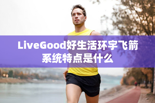 LiveGood好生活环宇飞箭系统特点是什么第1张-LiveGood钻石团队