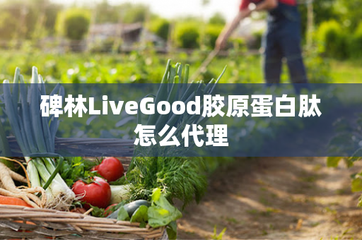 碑林LiveGood胶原蛋白肽怎么代理第1张-LiveGood钻石团队