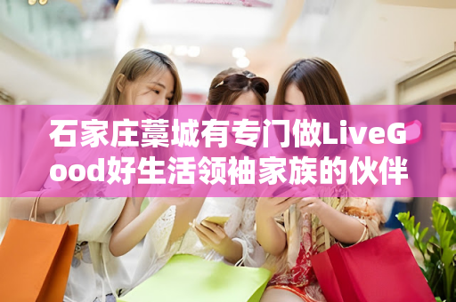 石家庄藁城有专门做LiveGood好生活领袖家族的伙伴吗