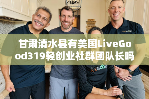 甘肃清水县有美国LiveGood319轻创业社群团队长吗