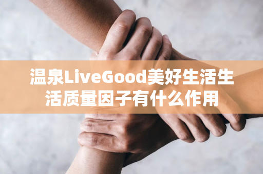 温泉LiveGood美好生活生活质量因子有什么作用