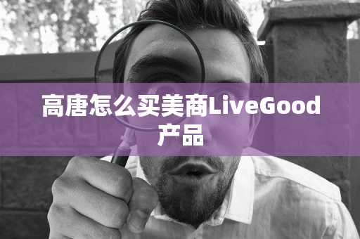 高唐怎么买美商LiveGood产品