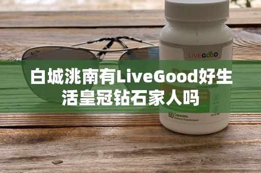 白城洮南有LiveGood好生活皇冠钻石家人吗