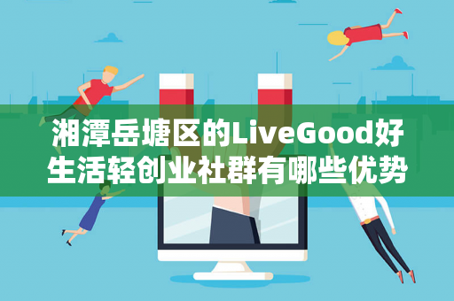 湘潭岳塘区的LiveGood好生活轻创业社群有哪些优势第1张-LiveGood钻石团队