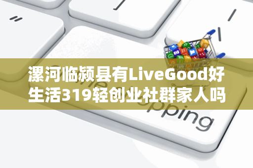 漯河临颍县有LiveGood好生活319轻创业社群家人吗第1张-LiveGood钻石团队