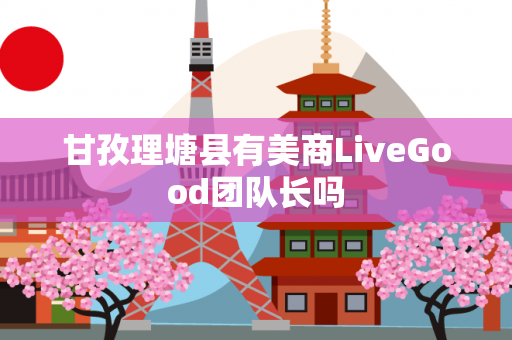 甘孜理塘县有美商LiveGood团队长吗