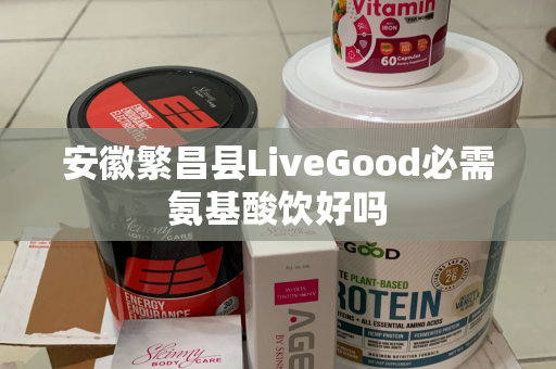 安徽繁昌县LiveGood必需氨基酸饮好吗