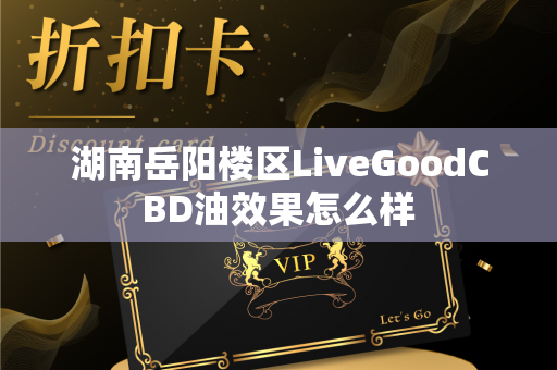 湖南岳阳楼区LiveGoodCBD油效果怎么样