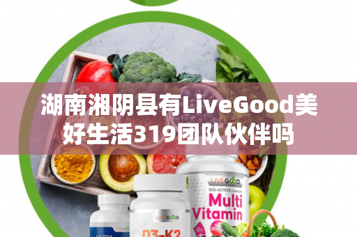 湖南湘阴县有LiveGood美好生活319团队伙伴吗