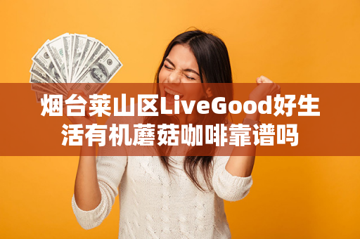 烟台莱山区LiveGood好生活有机蘑菇咖啡靠谱吗