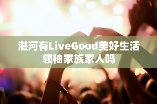 湛河有LiveGood美好生活领袖家族家人吗