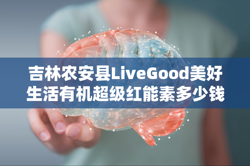 吉林农安县LiveGood美好生活有机超级红能素多少钱一瓶