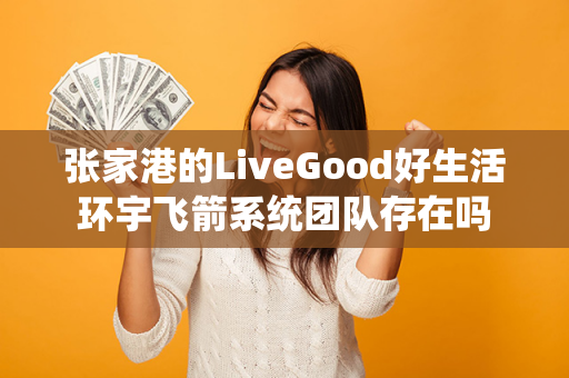 张家港的LiveGood好生活环宇飞箭系统团队存在吗第1张-LiveGood钻石团队