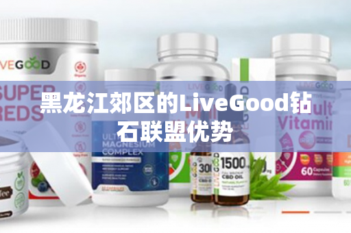 黑龙江郊区的LiveGood钻石联盟优势