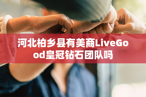 河北柏乡县有美商LiveGood皇冠钻石团队吗第1张-LiveGood钻石团队