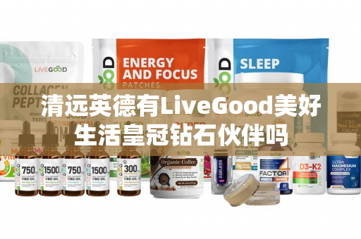 清远英德有LiveGood美好生活皇冠钻石伙伴吗第1张-LiveGood钻石团队