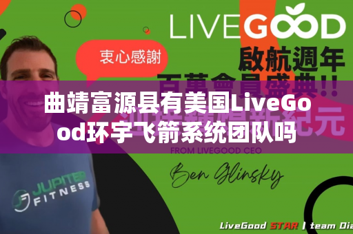 曲靖富源县有美国LiveGood环宇飞箭系统团队吗