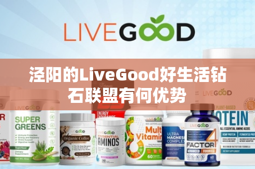 泾阳的LiveGood好生活钻石联盟有何优势第1张-LiveGood钻石团队