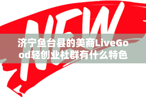 济宁鱼台县的美商LiveGood轻创业社群有什么特色