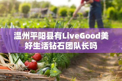 温州平阳县有LiveGood美好生活钻石团队长吗